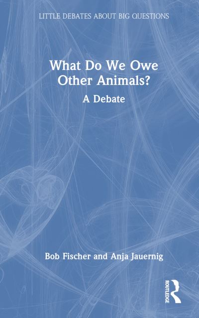 Cover for Fischer, Bob (Texas State University, USA) · What Do We Owe Other Animals?: A Debate - Little Debates about Big Questions (Hardcover Book) (2023)