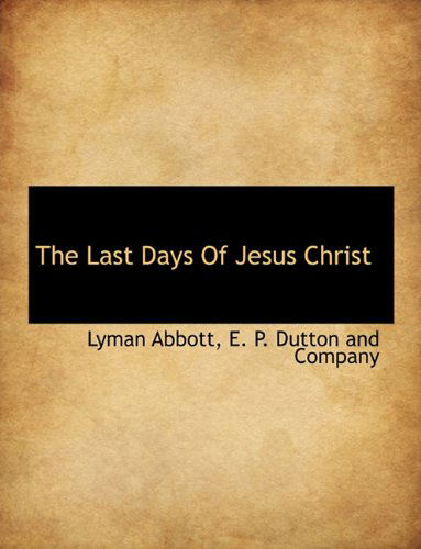 The Last Days of Jesus Christ - Lyman Abbott - Books - BiblioLife - 9781140265580 - April 6, 2010