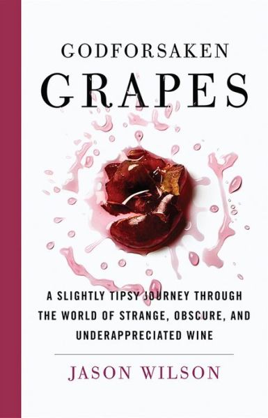 Cover for Jason Wilson · Godforsaken Grapes: A Slightly Tipsy Journey through the World of Strange, Obscure, and Underappreciated Wine (Hardcover Book) (2018)