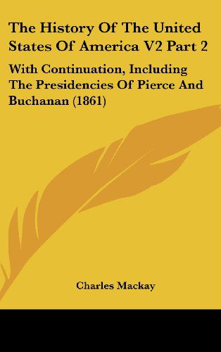 Cover for Charles Mackay · The History of the United States of America V2 Part 2: with Continuation, Including the Presidencies of Pierce and Buchanan (1861) (Hardcover Book) (2008)