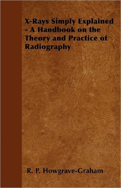 Cover for R. P. Howgrave-Graham · X-Rays Simply Explained - A Handbook on the Theory and Practice of Radiography (Paperback Book) (2011)