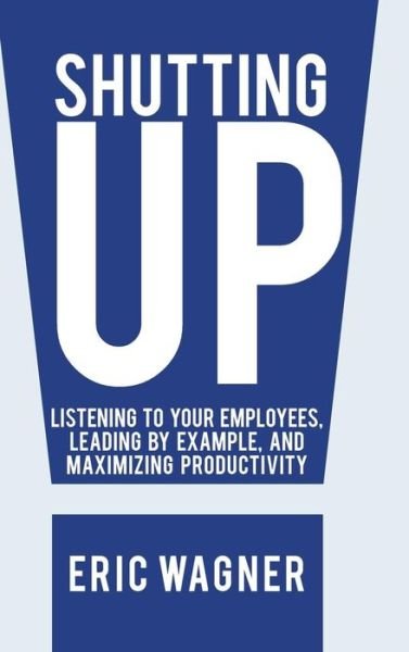 Cover for Eric Wagner · Shutting Up: Listening to Your Employees, Leading by Example, and Maximizing Productivity (Innbunden bok) (2013)