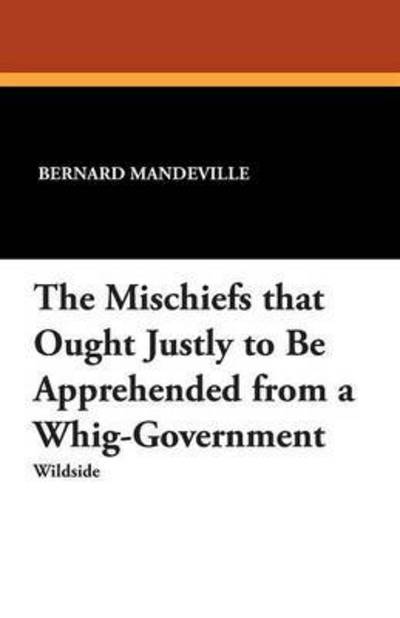 Cover for Bernard Mandeville · The Mischiefs That Ought Justly to Be Apprehended from a Whig-government (Paperback Book) (2012)