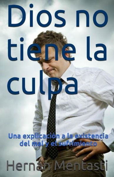 Dios No Tiene La Culpa: Una Explicacion a La Existencia Del Mal Y El Sufrimiento - Lic Hernan Mentasti - Książki - Createspace - 9781508418580 - 9 lutego 2015