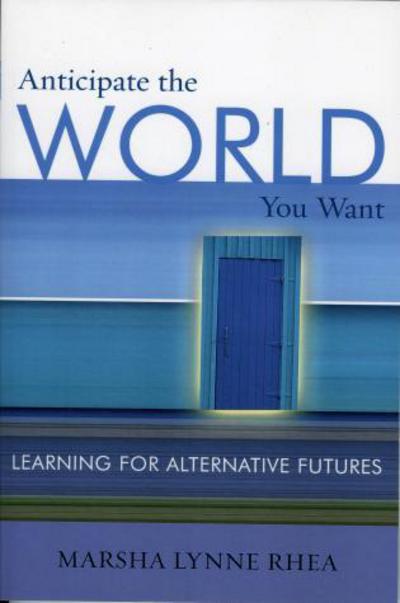 Cover for Rhea, Marsha Lynne, Senior Futurist, Institut · Anticipate the World You Want: Learning for Alternative Futures (Paperback Book) (2005)