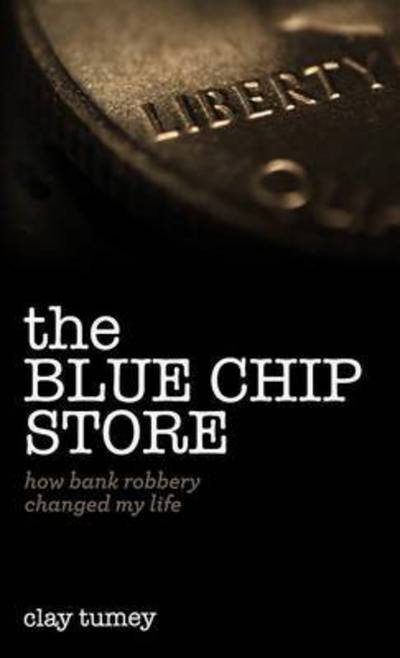 Cover for Clay Tumey · The Blue Chip Store: How Bank Robbery Changed My Life (Hardcover Book) (2015)