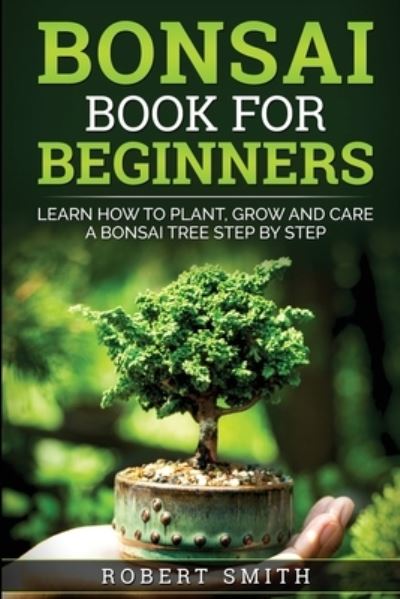 Bonsai Book for Beginners: Learn How to Plant, Grow, and Care for a Bonsai Tree Step by Step - Robert Smith - Kirjat - Jpinsiders - 9781735412580 - keskiviikko 15. heinäkuuta 2020