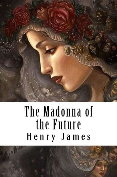 The Madonna of the Future - Henry James - Livros - Createspace Independent Publishing Platf - 9781985611580 - 21 de fevereiro de 2018