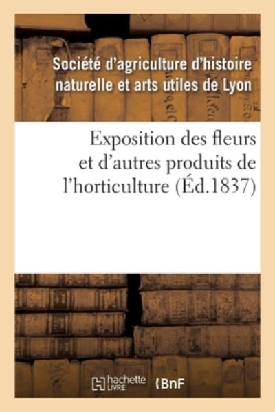 Cover for Societe d'Agriculture d'Histoire Naturelle Et Arts Utiles de Lyon · Exposition Des Fleurs Et d'Autres Produits de l'Horticulture (Paperback Book) (2019)