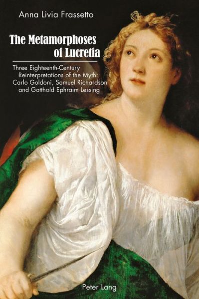 Cover for Anna Livia Frassetto · The Metamorphoses of Lucretia: Three Eighteenth-Century Reinterpretations of the Myth: Carlo Goldoni, Samuel Richardson and Gotthold Ephraim Lessing (Paperback Book) [New edition] (2017)