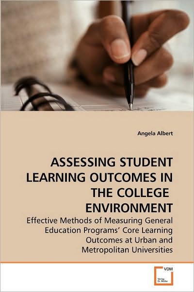 Assessing Student Learning Outcomes in the College Environment: Effective Methods of Measuring General Education Programs' Core Learning Outcomes at Urban and Metropolitan Universities - Angela Albert - Books - VDM Verlag - 9783639084580 - October 29, 2009