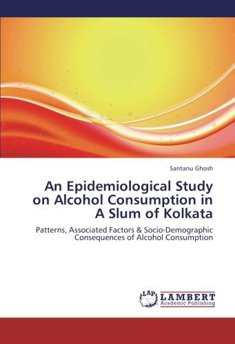 Cover for Santanu Ghosh · An Epidemiological Study on Alcohol Consumption in a Slum of Kolkata: Patterns, Associated Factors &amp; Socio-demographic Consequences of Alcohol Consumption (Paperback Book) (2012)