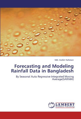 Cover for Md. Arafat Rahman · Forecasting and Modeling Rainfall Data in Bangladesh: by Seasonal Auto Regressive Integrated Moving Average (Sarima) (Paperback Book) (2011)