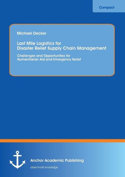 Cover for Michael Decker · Last Mile Logistics for Disaster Relief Supply Chain Management: Challenges and Opportunities for Humanitarian Aid and Emergency Relief (Paperback Book) (2013)