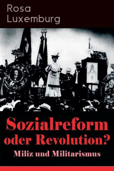 Cover for Rosa Luxemburg · Sozialreform oder Revolution? - Miliz und Militarismus: Das Lohngesetz, Die Krise, Die Gewerkschaften, Die Genossenschaften, Die Sozialreform, Zollpolitik und Militarismus, Die Eroberung der politischen Macht, Der Opportunismus in Theorie und Praxis... (Pocketbok) (2018)