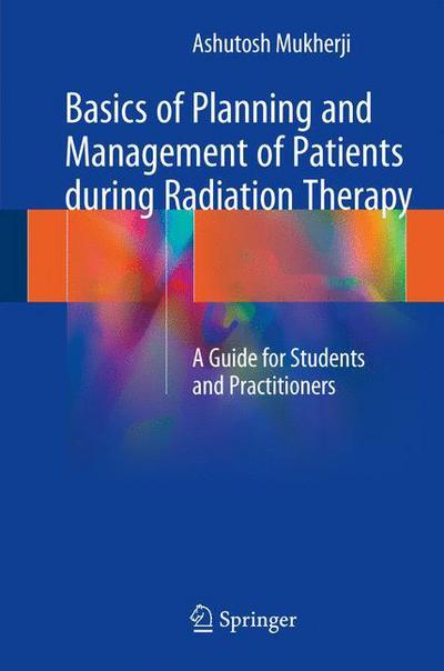Basics of Planning and Management of Patients during Radiation Therapy: A Guide for Students and Practitioners - Ashutosh Mukherji - Books - Springer Verlag, Singapore - 9789811066580 - March 15, 2018