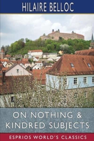 On Nothing and Kindred Subjects (Esprios Classics) - Hilaire Belloc - Kirjat - Blurb - 9798210113580 - perjantai 11. maaliskuuta 2022