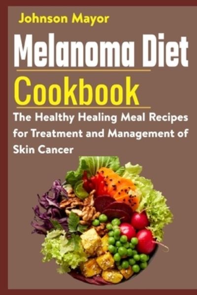 Melanoma Diet Cookbook: The Healthy Healing Meal Recipe for Treatment and Management of Skin Cancer - Johnson Mayor - Books - Independently Published - 9798549116580 - August 3, 2021