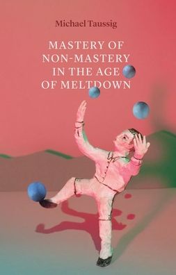 Cover for Michael Taussig · Mastery of Non–Mastery in the Age of Meltdown (Hardcover Book) (2020)