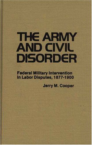 Cover for Jerry M. Cooper · The Army and Civil Disorder: Federal Military Intervention in Labor Disputes, 1877-1900 (Hardcover Book) [First edition] (1980)