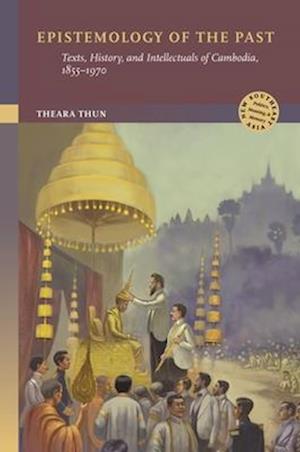 Cover for Theara Thun · Epistemology of the Past: Texts, History, and Intellectuals of Cambodia, 1855-1970 - New Southeast Asia: Politics, Meaning, and Memory (Hardcover Book) (2024)