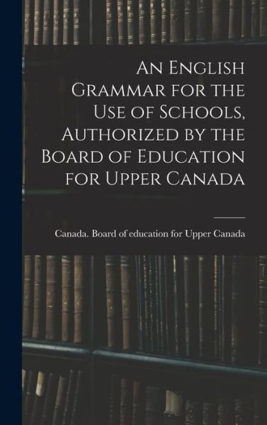 Cover for Canada Board of Education for Upper · An English Grammar for the Use of Schools, Authorized by the Board of Education for Upper Canada (Hardcover bog) (2021)