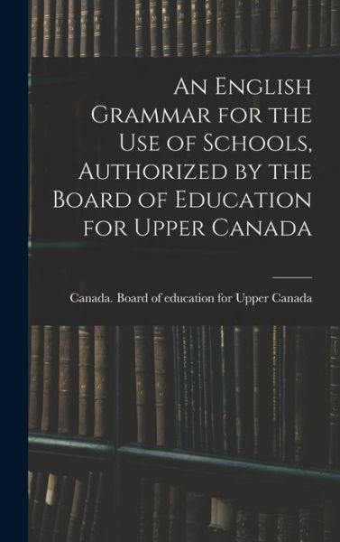 Cover for Canada Board of Education for Upper · An English Grammar for the Use of Schools, Authorized by the Board of Education for Upper Canada (Hardcover Book) (2021)