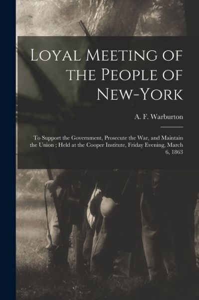 Cover for A F (Adolphus Frederick) Warburton · Loyal Meeting of the People of New-York: to Support the Government, Prosecute the War, and Maintain the Union; Held at the Cooper Institute, Friday Evening, March 6, 1863 (Paperback Book) (2021)