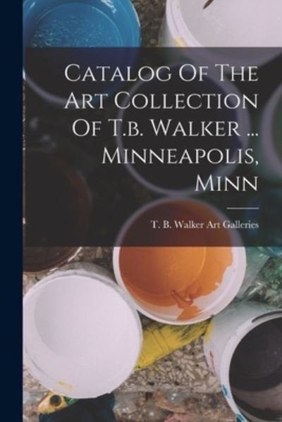 Cover for T B Walker Art Galleries (Minneapol · Catalog of the Art Collection of T. B. Walker ... Minneapolis, Minn (Bog) (2022)
