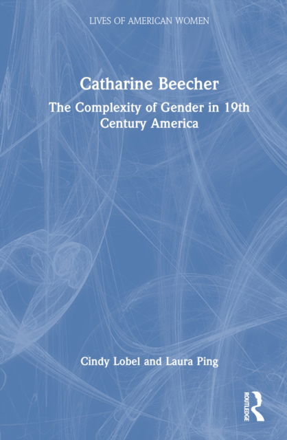 Cover for Lobel, Cindy R. (Lehman College, CUNY.) · Catharine Beecher: The Complexity of Gender in Nineteenth-Century America - Lives of American Women (Hardcover Book) (2022)