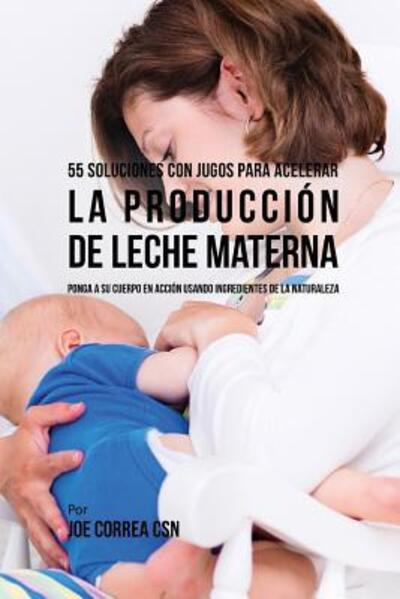 Cover for Joe Correa CSN · 55 Soluciones Con Jugos Para Acelerar la Producción de Leche Materna : Ponga a su Cuerpo En Acción Usando Ingredientes de la Naturaleza (Paperback Bog) (2019)