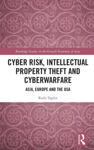 Cover for Ruth Taplin · Cyber Risk, Intellectual Property Theft and Cyberwarfare: Asia, Europe and the USA - Routledge Studies in the Growth Economies of Asia (Hardcover Book) (2020)