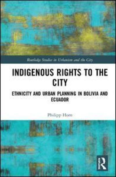 Cover for Horn, Philipp (Sheffield University, UK) · Indigenous Rights to the City: Ethnicity and Urban Planning in Bolivia and Ecuador - Routledge Studies in Urbanism and the City (Hardcover Book) (2019)