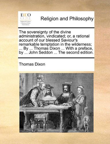 Cover for Thomas Dixon · The Sovereignty of the Divine Administration, Vindicated; Or, a Rational Account of Our Blessed Saviour's Remarkable Temptation in the Wilderness; ... ... by ... John Seddon ... the Second Edition. (Paperback Book) (2010)