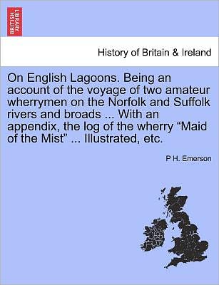 On English Lagoons. Being an Account of the Voyage of Two Amateur Wherrymen on the Norfolk and Suffolk Rivers and Broads ... with an Appendix, the Log - P H Emerson - Books - British Library, Historical Print Editio - 9781241420581 - March 25, 2011