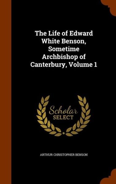 Cover for Arthur Christopher Benson · The Life of Edward White Benson, Sometime Archbishop of Canterbury, Volume 1 (Hardcover Book) (2015)