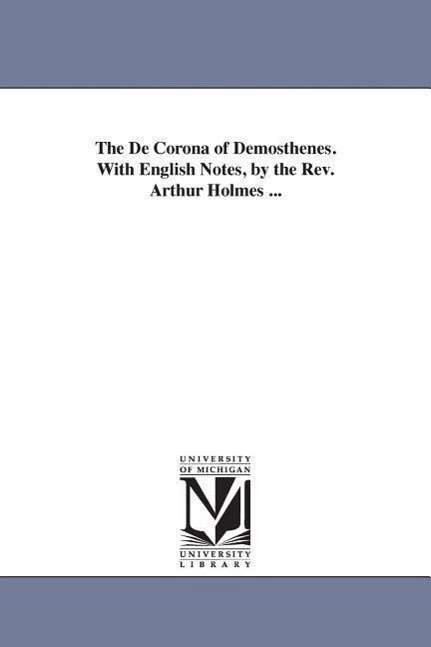 Cover for Michigan Historical Reprint Series · The De Corona of Demosthenes. with English Notes, by the Rev. Arthur Holmes ... (Paperback Book) (2006)