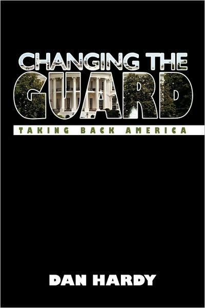 Changing the Guard: Taking Back America - Dan Hardy - Books - iUniverse - 9781440197581 - December 21, 2009