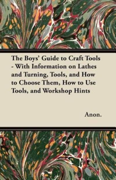 The Boys' Guide to Craft Tools - With Information on Lathes and Turning, Tools, and How to Choose Them, How to Use Tools, and Workshop Hints - Anon. - Books - Read Books - 9781447437581 - November 15, 2011