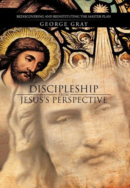 Cover for George Gray · Discipleship from Jesus's Perspective: Rediscovering and Reinstituting the Master Plan (Hardcover Book) (2012)