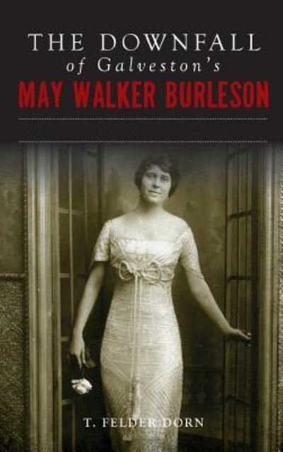 Cover for T Felder Dorn · The Downfall of Galveston's May Walker Burleson : Texas Society Marriage &amp; Carolina Murder Scandal (Hardcover Book) (2018)