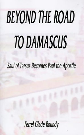 Beyond the Road to Damascus: Saul of Tarsus Becomes Paul the Apostle - Ferrel Glade Roundy - Books - 1st Book Library - 9781587212581 - July 20, 2000