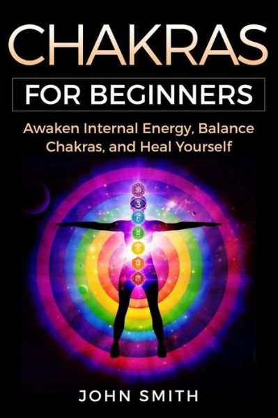 Chakras for Beginners - John Smith - Bøger - Independently Published - 9781718036581 - 3. august 2018