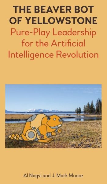 Cover for Al Naqvi · The Beaver Bot of Yellowstone: Pure-Play Leadership for the Artificial Intelligence Revolution (Hardcover Book) (2018)