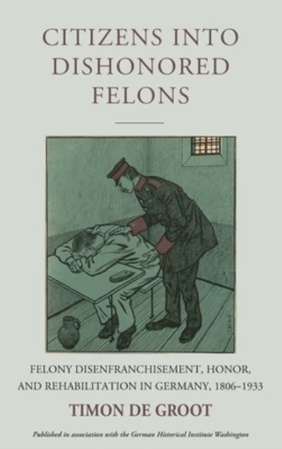 Cover for Timon de Groot · Citizens into Dishonored Felons: Felony Disenfranchisement, Honor, and Rehabilitation in Germany, 1806-1933 - Studies in German History (Hardcover Book) (2023)