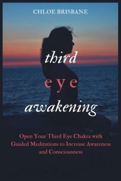 Cover for Chloe Brisbane · Third Eye Awakening: Open Your Third Eye Chakra with Guided Meditation to Increase Awareness and Consciousness (Pocketbok) (2021)