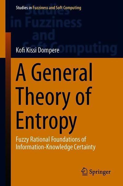 Cover for Kofi Kissi Dompere · A General Theory of Entropy: Fuzzy Rational Foundations of Information-Knowledge Certainty - Studies in Fuzziness and Soft Computing (Hardcover Book) [1st ed. 2019 edition] (2019)