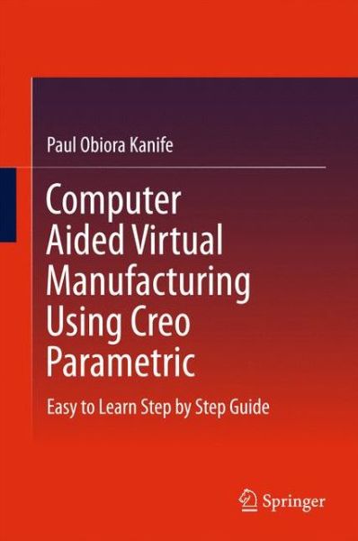 Paul Obiora Kanife · Computer Aided Virtual Manufacturing Using Creo Parametric: Easy to Learn Step by Step Guide (Hardcover Book) [1st ed. 2016 edition] (2016)