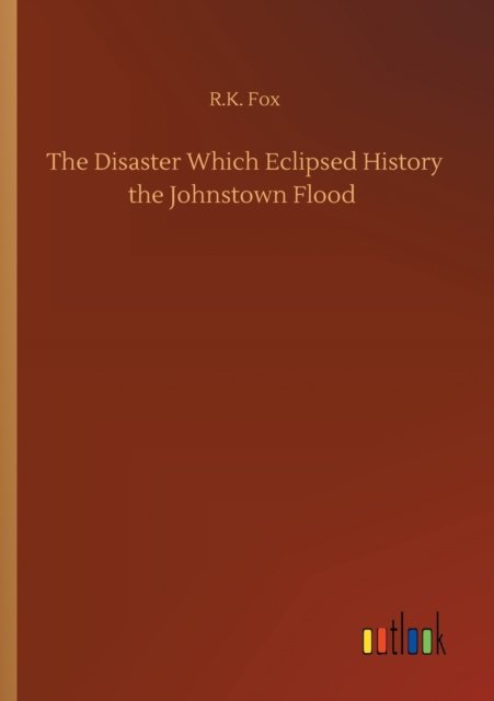 Cover for R K Fox · The Disaster Which Eclipsed History the Johnstown Flood (Pocketbok) (2020)