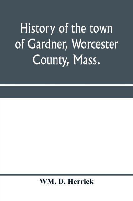 Cover for Wm D Herrick · History of the town of Gardner, Worcester County, Mass. (Paperback Bog) (2020)
